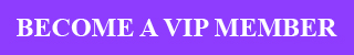 BECOME A VIP MEMBER TODAY!